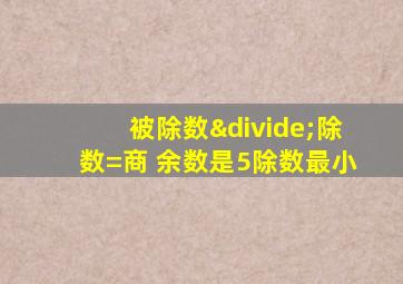 被除数÷除数=商 余数是5除数最小